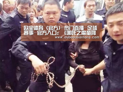 欧宝体育(官方)-热门直播-足球赛事-官方入口:《哪吒之魔童降世》什么时候上映?魔童哪吒评分多少值得看吗(图1) 足球赛事