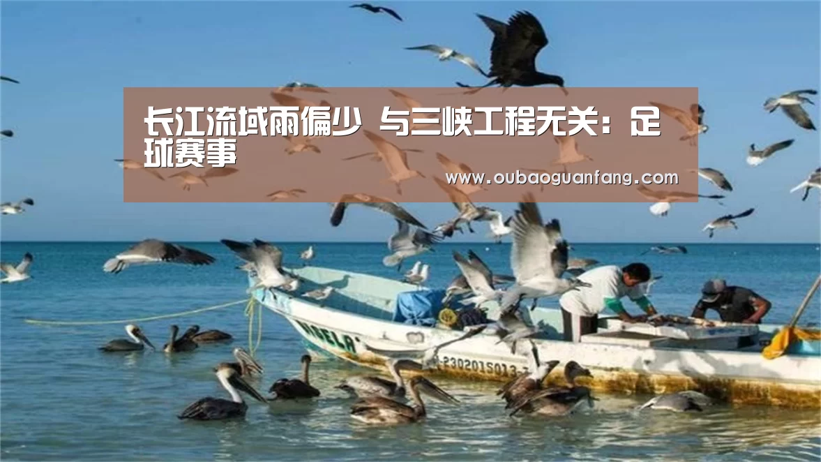 长江流域雨偏少 与三峡工程无关:足球赛事(图4) 欧宝体育(官方)-热门直播-足球赛事-官方入口官网