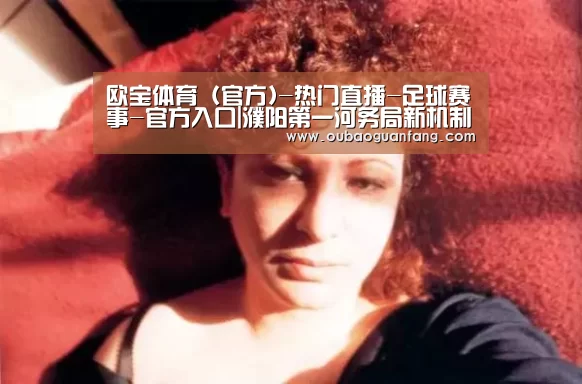 欧宝体育(官方)-热门直播-足球赛事-官方入口|濮阳第一河务局新机制促水政监督(图1) 足球赛事
