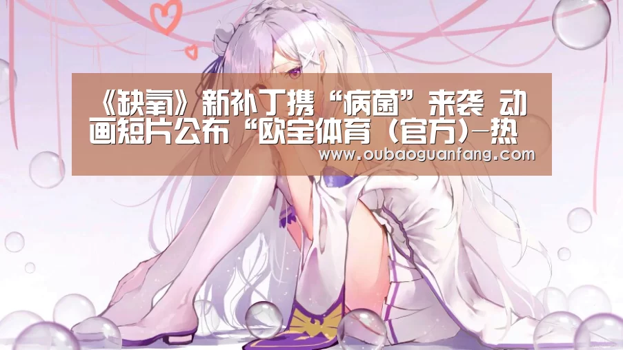 《缺氧》新补丁携“病菌”来袭 动画短片公布“欧宝体育(官方)-热门直播-足球赛事-官方入口”(图3) 足球直播