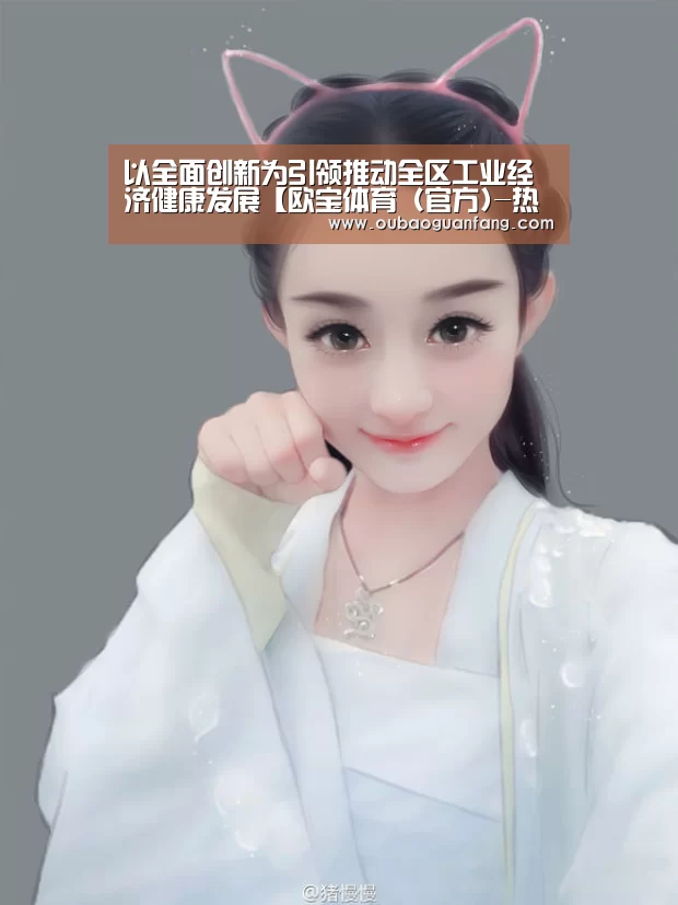 以全面创新为引领推动全区工业经济健康发展【欧宝体育(官方)-热门直播-足球赛事-官方入口官网】(图2) 欧宝体育(官方)-热门直播-足球赛事-官方入口官网