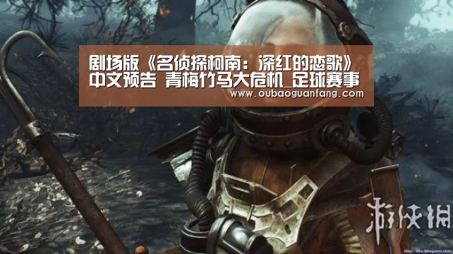剧场版《名侦探柯南:深红的恋歌》中文预告 青梅竹马大危机_足球赛事(图4) 足球赛事
