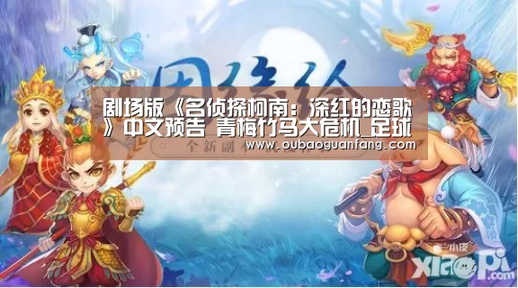 剧场版《名侦探柯南:深红的恋歌》中文预告 青梅竹马大危机_足球赛事(图1) 欧宝体育(官方)-热门直播-足球赛事-官方入口官网